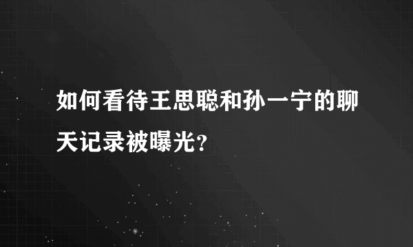 如何看待王思聪和孙一宁的聊天记录被曝光？