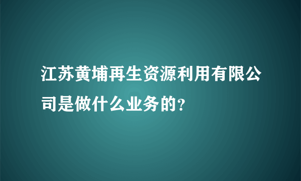 江苏黄埔再生资源利用有限公司是做什么业务的？