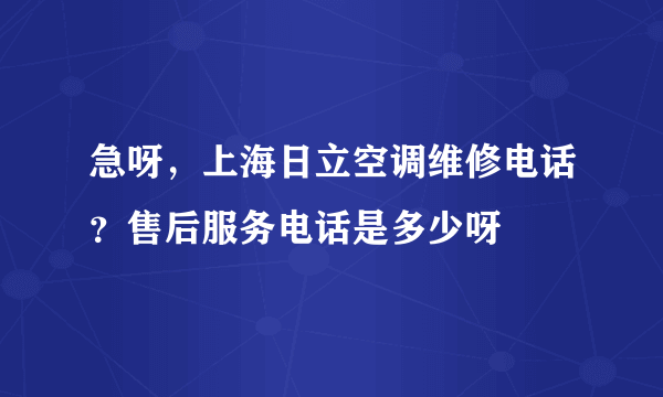 急呀，上海日立空调维修电话？售后服务电话是多少呀