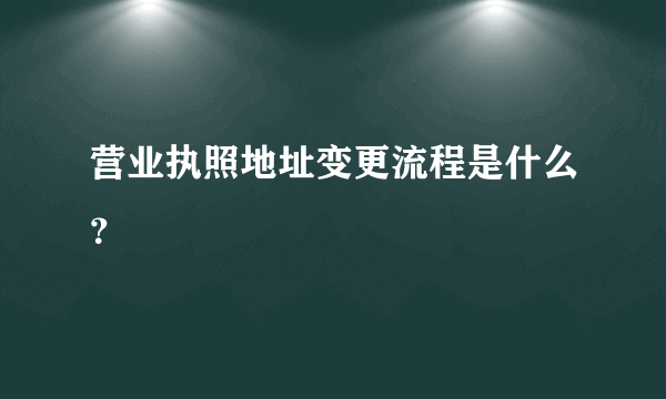 营业执照地址变更流程是什么？