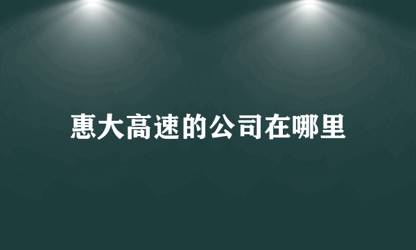 惠大高速的公司在哪里