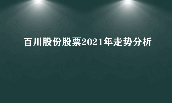 百川股份股票2021年走势分析