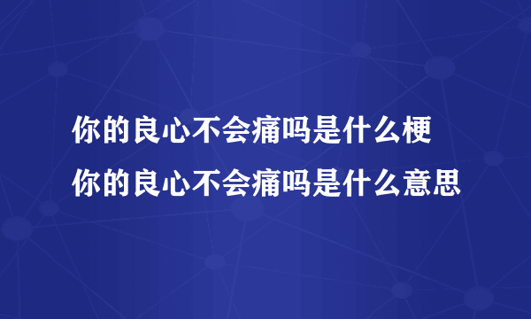 你的良心不会痛吗是什么梗 你的良心不会痛吗是什么意思