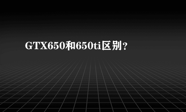 GTX650和650ti区别？