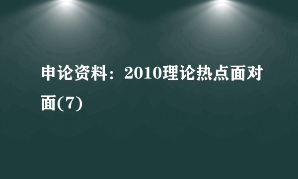 申论资料：2010理论热点面对面(7)