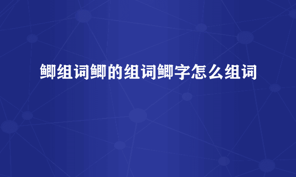 鲫组词鲫的组词鲫字怎么组词