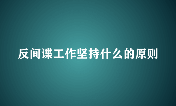 反间谍工作坚持什么的原则