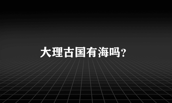 大理古国有海吗？