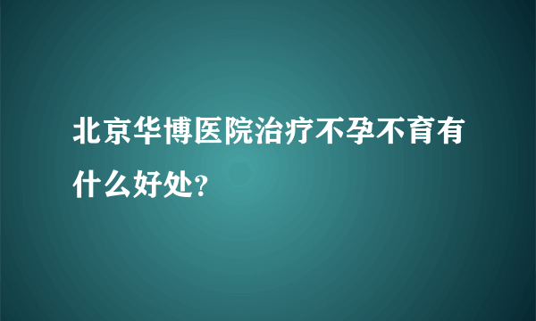 北京华博医院治疗不孕不育有什么好处？