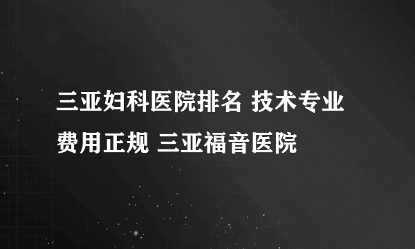 三亚妇科医院排名 技术专业费用正规 三亚福音医院