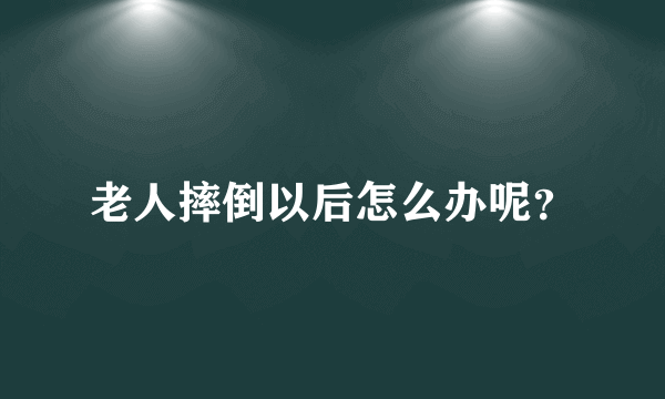 老人摔倒以后怎么办呢？