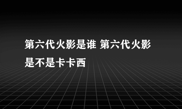 第六代火影是谁 第六代火影是不是卡卡西