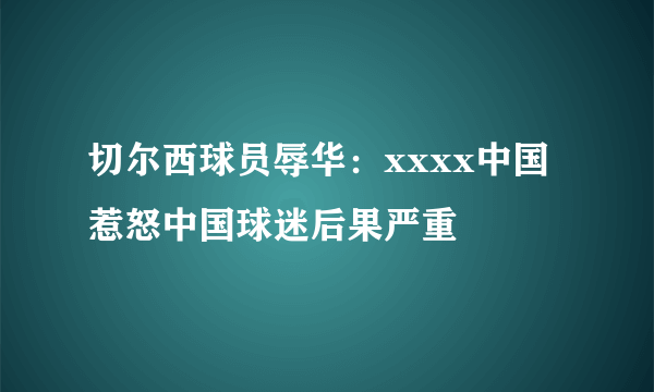 切尔西球员辱华：xxxx中国 惹怒中国球迷后果严重