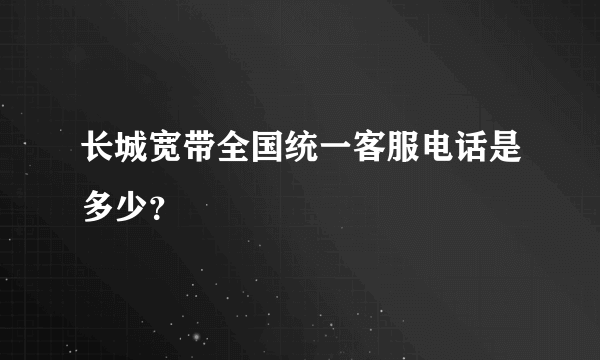 长城宽带全国统一客服电话是多少？