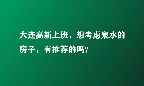 大连高新上班，想考虑泉水的房子，有推荐的吗？