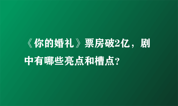 《你的婚礼》票房破2亿，剧中有哪些亮点和槽点？