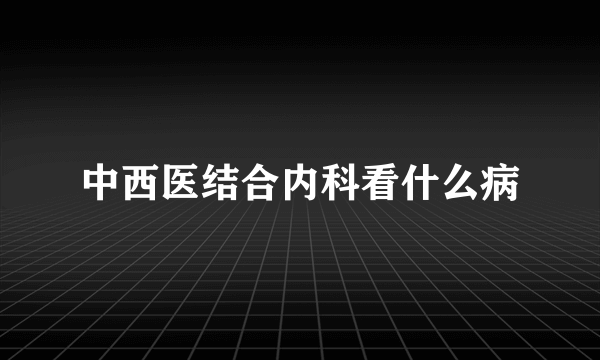 中西医结合内科看什么病