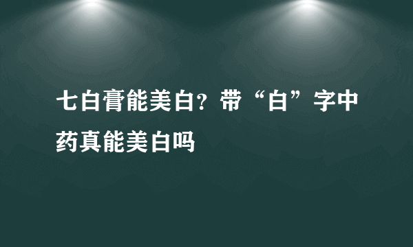 七白膏能美白？带“白”字中药真能美白吗