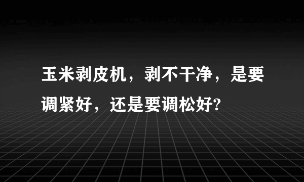 玉米剥皮机，剥不干净，是要调紧好，还是要调松好?