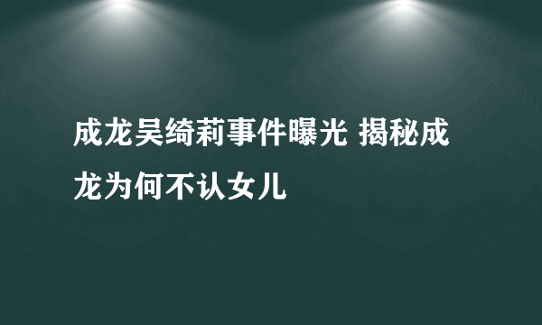 成龙吴绮莉事件曝光 揭秘成龙为何不认女儿