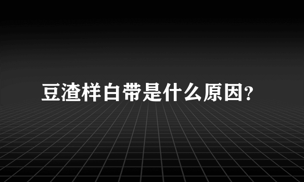 豆渣样白带是什么原因？