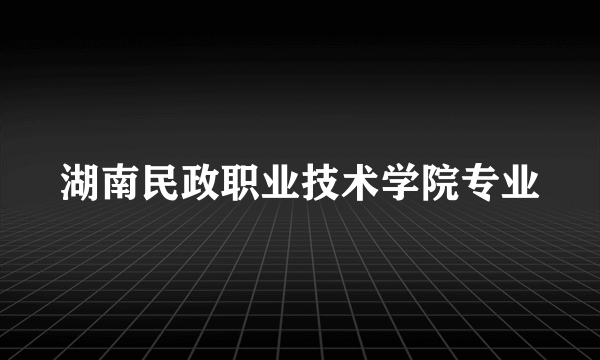 湖南民政职业技术学院专业