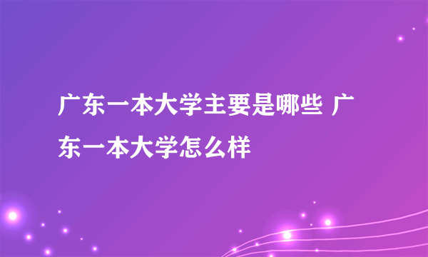 广东一本大学主要是哪些 广东一本大学怎么样