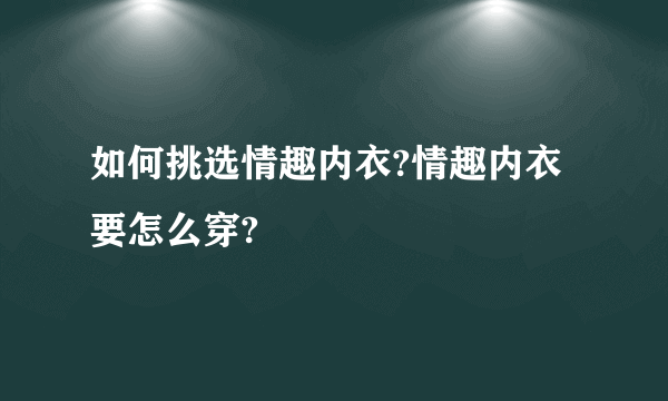 如何挑选情趣内衣?情趣内衣要怎么穿?