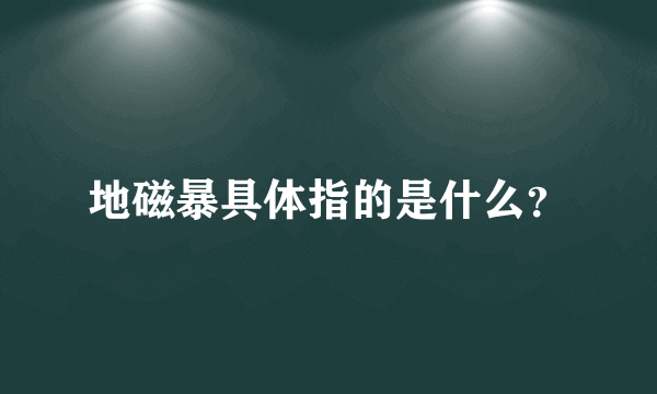 地磁暴具体指的是什么？