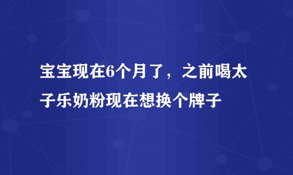 宝宝现在6个月了，之前喝太子乐奶粉现在想换个牌子