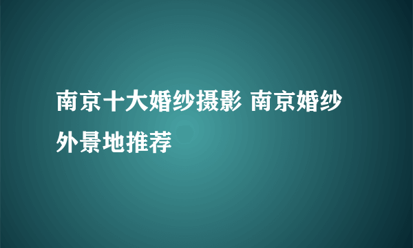 南京十大婚纱摄影 南京婚纱外景地推荐