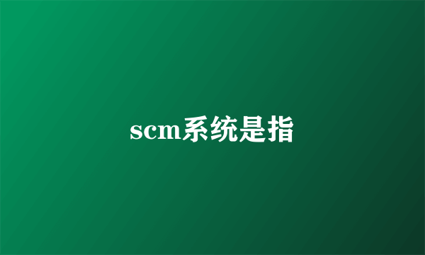 scm系统是指