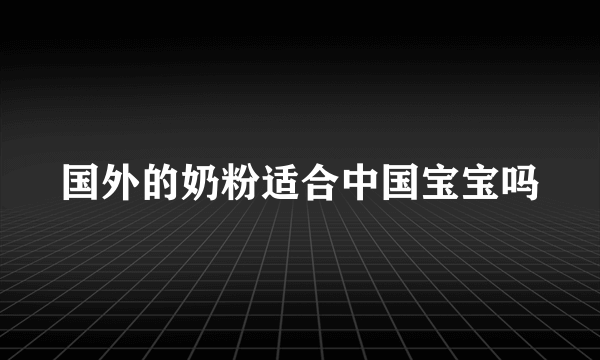 国外的奶粉适合中国宝宝吗