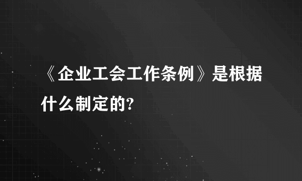 《企业工会工作条例》是根据什么制定的?