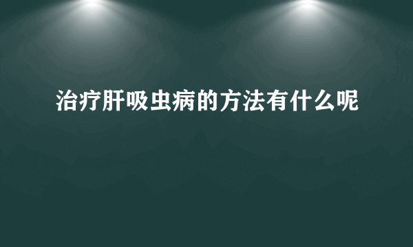 治疗肝吸虫病的方法有什么呢