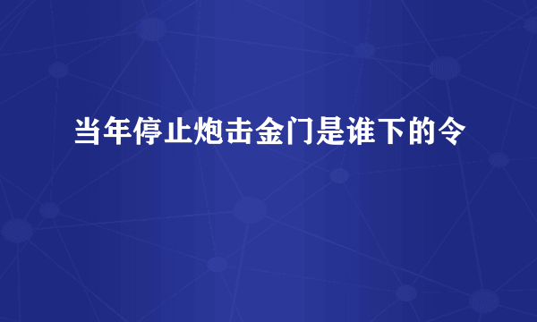 当年停止炮击金门是谁下的令