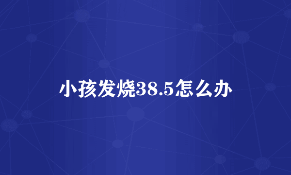 小孩发烧38.5怎么办