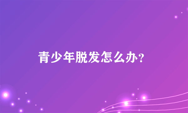 青少年脱发怎么办？