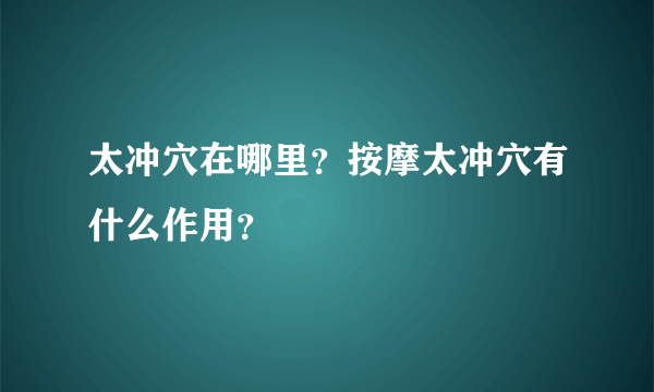 太冲穴在哪里？按摩太冲穴有什么作用？