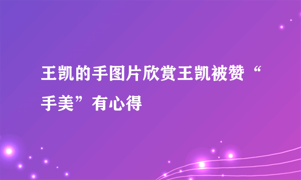 王凯的手图片欣赏王凯被赞“手美”有心得