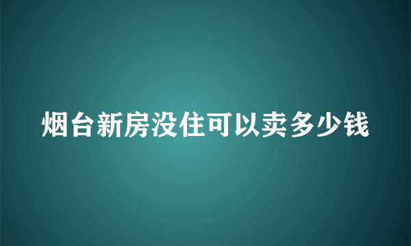 烟台新房没住可以卖多少钱