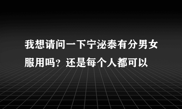 我想请问一下宁泌泰有分男女服用吗？还是每个人都可以