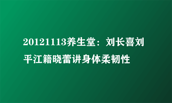 20121113养生堂：刘长喜刘平江籍晓蕾讲身体柔韧性