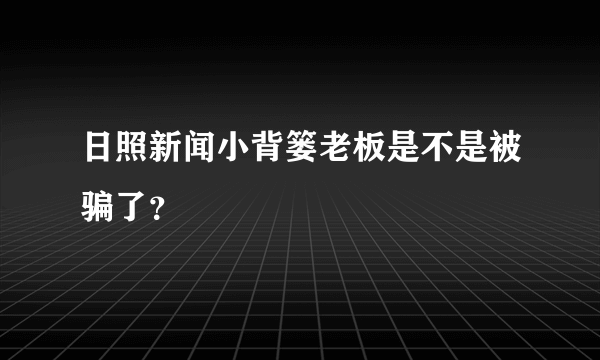 日照新闻小背篓老板是不是被骗了？