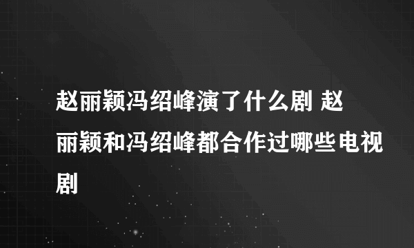 赵丽颖冯绍峰演了什么剧 赵丽颖和冯绍峰都合作过哪些电视剧