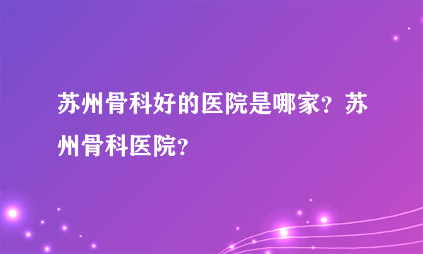 苏州骨科好的医院是哪家？苏州骨科医院？