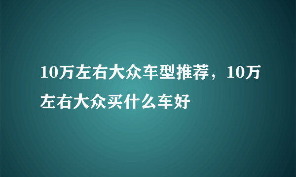 10万左右大众车型推荐，10万左右大众买什么车好