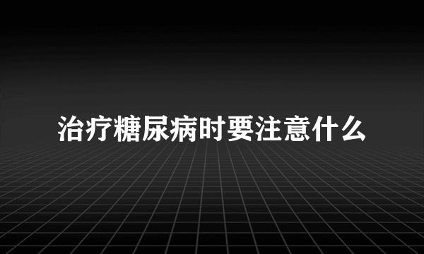 治疗糖尿病时要注意什么