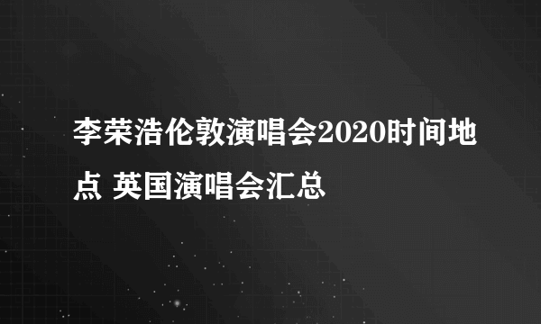 李荣浩伦敦演唱会2020时间地点 英国演唱会汇总