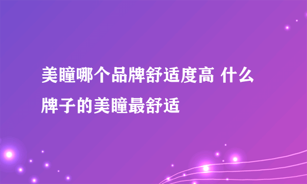 美瞳哪个品牌舒适度高 什么牌子的美瞳最舒适